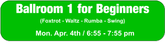 Ballroom 1 for Beginners (Foxtrot - Waltz - Rumba - Swing) Mon. Apr. 4th / 6:55 - 7:55 pm