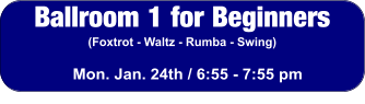 Ballroom 1 for Beginners (Foxtrot - Waltz - Rumba - Swing) Mon. Jan. 24th / 6:55 - 7:55 pm