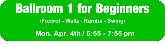 Ballroom 1 for Beginners (Foxtrot - Waltz - Rumba - Swing) Mon. Apr. 4th / 6:55 - 7:55 pm