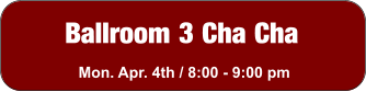 Ballroom 3 Cha Cha Mon. Apr. 4th / 8:00 - 9:00 pm
