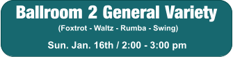 Ballroom 2 General Variety (Foxtrot - Waltz - Rumba - Swing) Sun. Jan. 16th / 2:00 - 3:00 pm