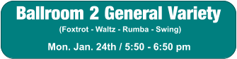 Ballroom 2 General Variety (Foxtrot - Waltz - Rumba - Swing) Mon. Jan. 24th / 5:50 - 6:50 pm