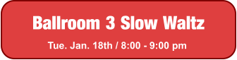 Ballroom 3 Slow Waltz Tue. Jan. 18th / 8:00 - 9:00 pm